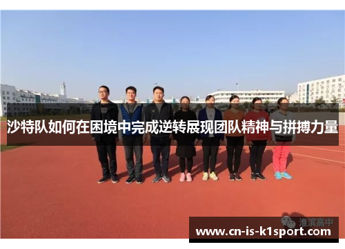 沙特队如何在困境中完成逆转展现团队精神与拼搏力量