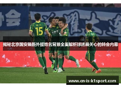 揭秘北京国安最新外援姓名背景全面解析球迷最关心的转会内幕