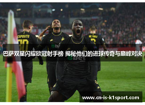 巴萨双星闪耀欧冠射手榜 揭秘他们的进球传奇与巅峰对决
