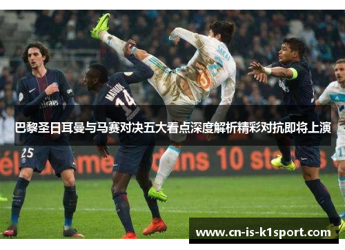 巴黎圣日耳曼与马赛对决五大看点深度解析精彩对抗即将上演