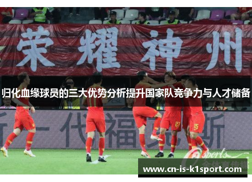 归化血缘球员的三大优势分析提升国家队竞争力与人才储备 归化血缘球员的三大优势分析提升国家队竞争力与人才储备