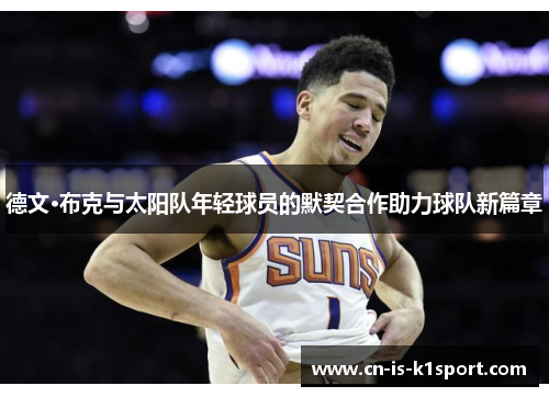 德文·布克与太阳队年轻球员的默契合作助力球队新篇章 德文·布克与太阳队年轻球员的默契合作助力球队新篇章