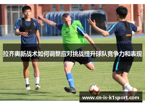 拉齐奥新战术如何调整应对挑战提升球队竞争力和表现 拉齐奥新战术如何调整应对挑战提升球队竞争力和表现