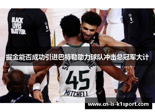 掘金能否成功引进巴特勒助力球队冲击总冠军大计 掘金能否成功引进巴特勒助力球队冲击总冠军大计
