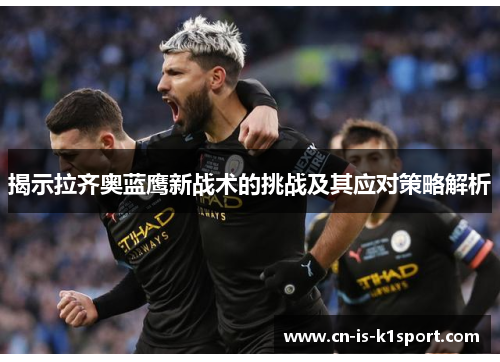 揭示拉齐奥蓝鹰新战术的挑战及其应对策略解析 揭示拉齐奥蓝鹰新战术的挑战及其应对策略解析
