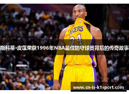 斯科蒂·皮蓬荣获1996年NBA最佳防守球员背后的传奇故事 斯科蒂·皮蓬荣获1996年NBA最佳防守球员背后的传奇故事