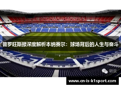 普罗旺斯报深度解析本纳赛尔:球场背后的人生与奋斗 普罗旺斯报深度解析本纳赛尔:球场背后的人生与奋斗