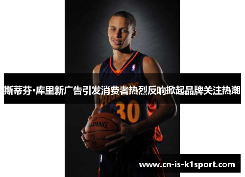 斯蒂芬·库里新广告引发消费者热烈反响掀起品牌关注热潮 斯蒂芬·库里新广告引发消费者热烈反响掀起品牌关注热潮