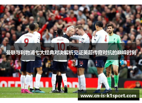 曼联与利物浦七大经典对决解析见证英超传奇对抗的巅峰时刻 曼联与利物浦七大经典对决解析见证英超传奇对抗的巅峰时刻