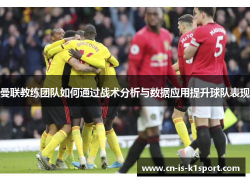 曼联教练团队如何通过战术分析与数据应用提升球队表现 曼联教练团队如何通过战术分析与数据应用提升球队表现