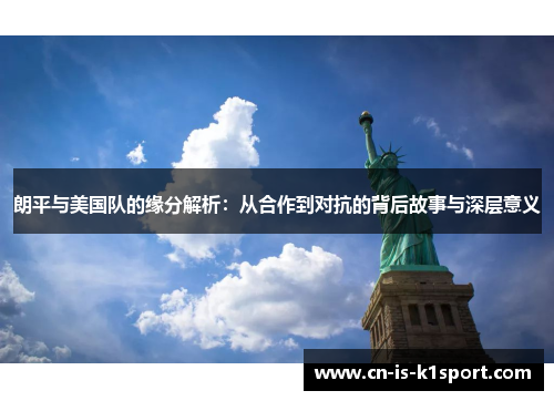 朗平与美国队的缘分解析:从合作到对抗的背后故事与深层意义 朗平与美国队的缘分解析:从合作到对抗的背后故事与深层意义