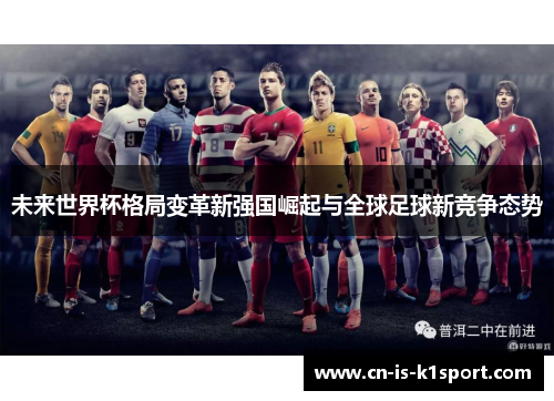 未来世界杯格局变革新强国崛起与全球足球新竞争态势 未来世界杯格局变革新强国崛起与全球足球新竞争态势