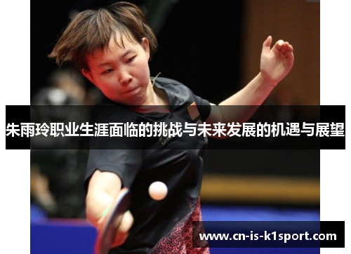 朱雨玲职业生涯面临的挑战与未来发展的机遇与展望 朱雨玲职业生涯面临的挑战与未来发展的机遇与展望