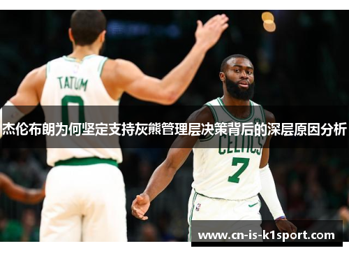 杰伦布朗为何坚定支持灰熊管理层决策背后的深层原因分析 杰伦布朗为何坚定支持灰熊管理层决策背后的深层原因分析
