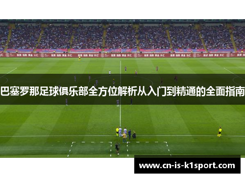巴塞罗那足球俱乐部全方位解析从入门到精通的全面指南 巴塞罗那足球俱乐部全方位解析从入门到精通的全面指南