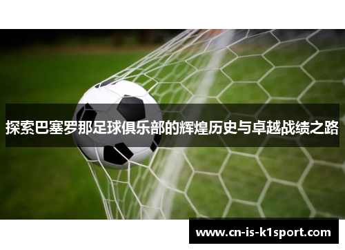 探索巴塞罗那足球俱乐部的辉煌历史与卓越战绩之路 探索巴塞罗那足球俱乐部的辉煌历史与卓越战绩之路