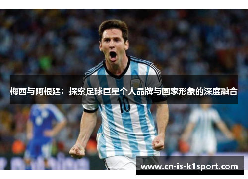 梅西与阿根廷:探索足球巨星个人品牌与国家形象的深度融合 梅西与阿根廷:探索足球巨星个人品牌与国家形象的深度融合