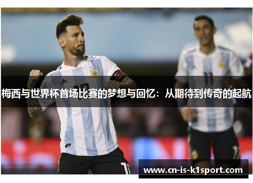 梅西与世界杯首场比赛的梦想与回忆:从期待到传奇的起航 梅西与世界杯首场比赛的梦想与回忆:从期待到传奇的起航