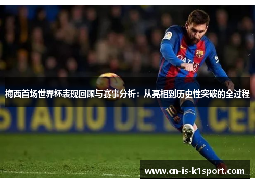 梅西首场世界杯表现回顾与赛事分析：从亮相到历史性突破的全过程
