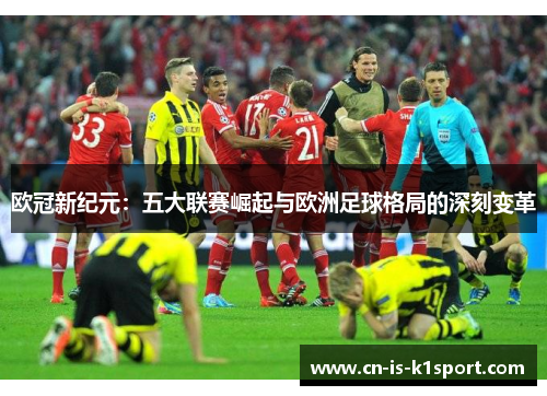 欧冠新纪元:五大联赛崛起与欧洲足球格局的深刻变革 欧冠新纪元:五大联赛崛起与欧洲足球格局的深刻变革