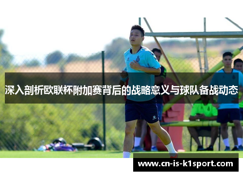 深入剖析欧联杯附加赛背后的战略意义与球队备战动态