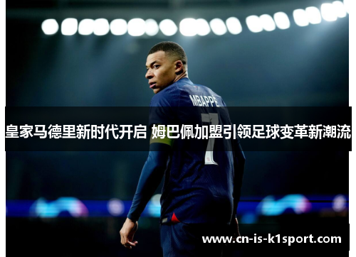 皇家马德里新时代开启 姆巴佩加盟引领足球变革新潮流