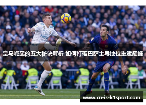 皇马崛起的五大秘诀解析 如何打破巴萨主导地位重返巅峰