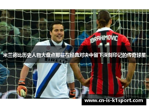米兰德比历史人物大盘点那些在经典对决中留下深刻印记的传奇球星