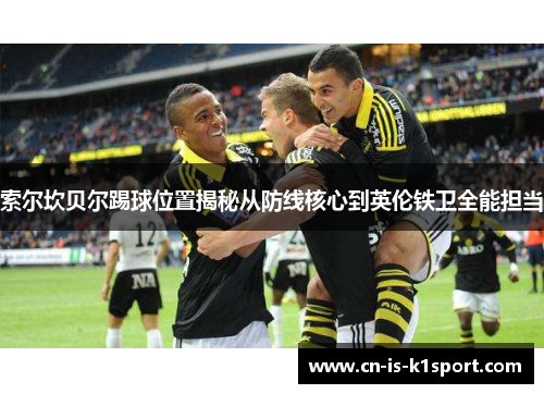 索尔坎贝尔踢球位置揭秘从防线核心到英伦铁卫全能担当