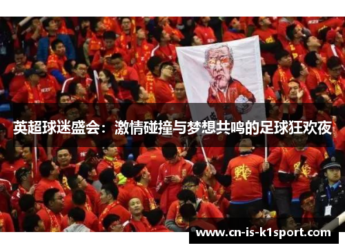 英超球迷盛会：激情碰撞与梦想共鸣的足球狂欢夜