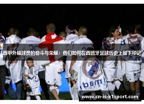 西甲外籍球员的奋斗与荣耀：他们如何在西班牙足球历史上留下印记