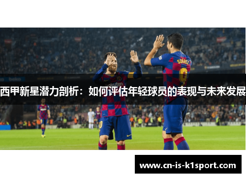 西甲新星潜力剖析：如何评估年轻球员的表现与未来发展