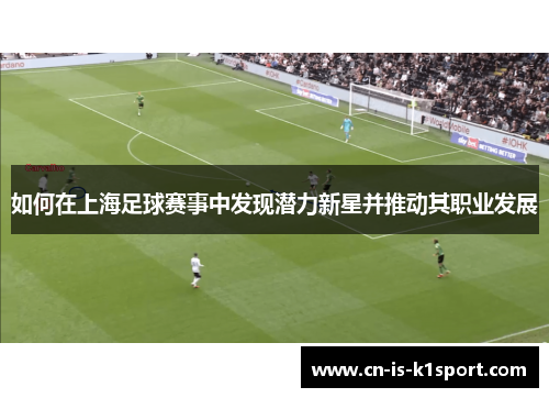 如何在上海足球赛事中发现潜力新星并推动其职业发展