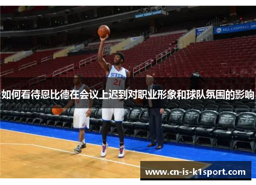 如何看待恩比德在会议上迟到对职业形象和球队氛围的影响