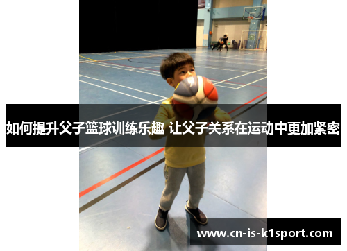 如何提升父子篮球训练乐趣 让父子关系在运动中更加紧密