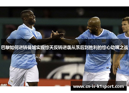 巴黎如何逆转曼城实现惊天反转逆袭从落后到胜利的惊心动魄之战