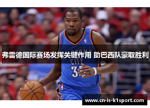 弗雷德国际赛场发挥关键作用 助巴西队豪取胜利 弗雷德国际赛场发挥关键作用 助巴西队豪取胜利