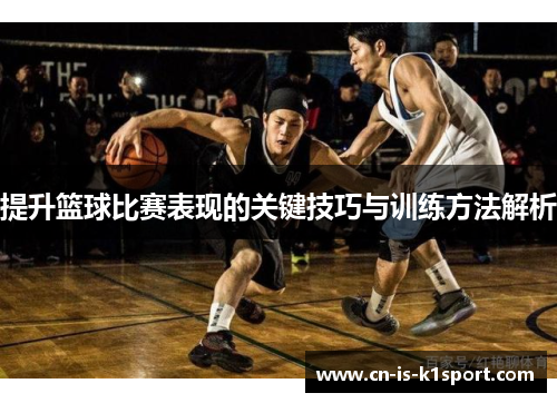 提升篮球比赛表现的关键技巧与训练方法解析 提升篮球比赛表现的关键技巧与训练方法解析