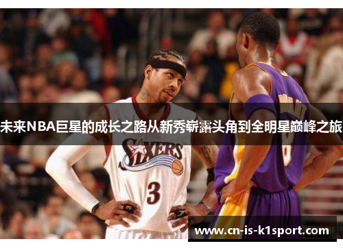 未来NBA巨星的成长之路从新秀崭露头角到全明星巅峰之旅 未来NBA巨星的成长之路从新秀崭露头角到全明星巅峰之旅
