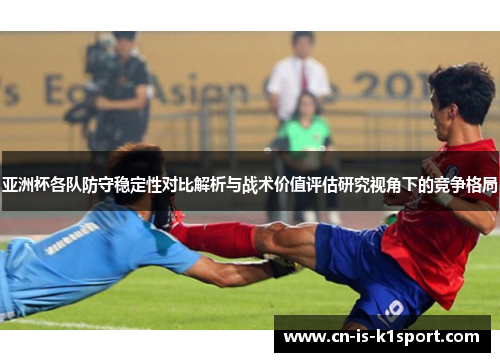 亚洲杯各队防守稳定性对比解析与战术价值评估研究视角下的竞争格局 亚洲杯各队防守稳定性对比解析与战术价值评估研究视角下的竞争格局