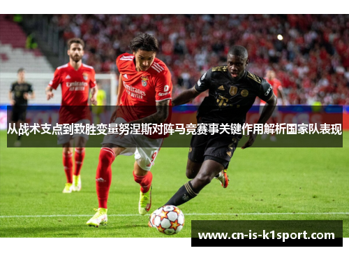 从战术支点到致胜变量努涅斯对阵马竞赛事关键作用解析国家队表现