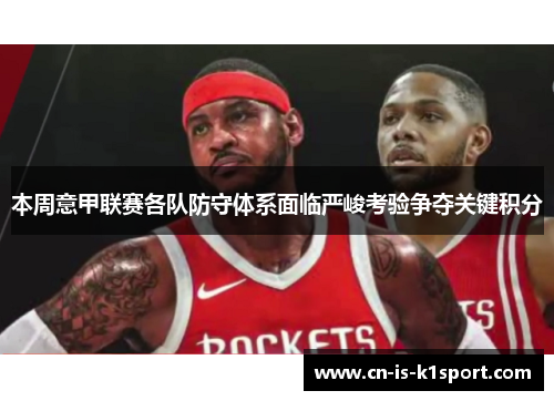 本周意甲联赛各队防守体系面临严峻考验争夺关键积分 本周意甲联赛各队防守体系面临严峻考验争夺关键积分