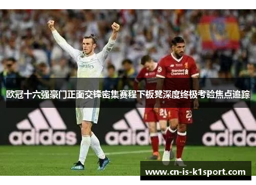 欧冠十六强豪门正面交锋密集赛程下板凳深度终极考验焦点追踪