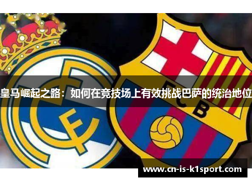 皇马崛起之路：如何在竞技场上有效挑战巴萨的统治地位