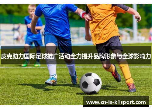 皮克助力国际足球推广活动全力提升品牌形象与全球影响力 皮克助力国际足球推广活动全力提升品牌形象与全球影响力