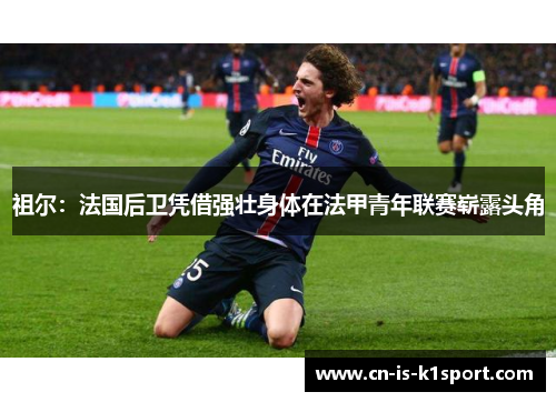 祖尔:法国后卫凭借强壮身体在法甲青年联赛崭露头角 祖尔:法国后卫凭借强壮身体在法甲青年联赛崭露头角