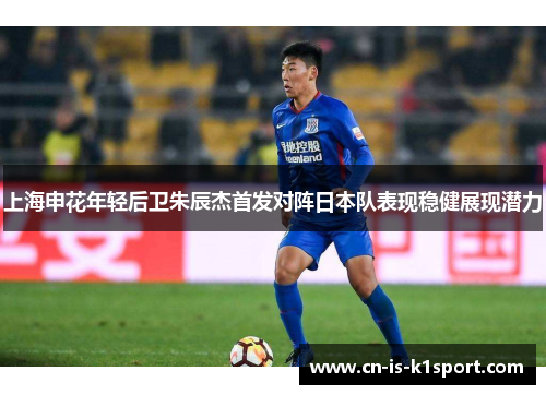 上海申花年轻后卫朱辰杰首发对阵日本队表现稳健展现潜力