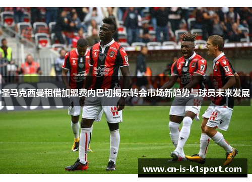 圣马克西曼租借加盟费内巴切揭示转会市场新趋势与球员未来发展 圣马克西曼租借加盟费内巴切揭示转会市场新趋势与球员未来发展
