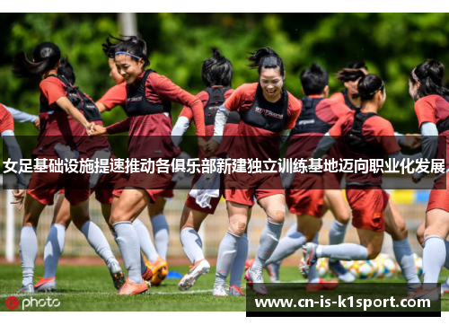 女足基础设施提速推动各俱乐部新建独立训练基地迈向职业化发展