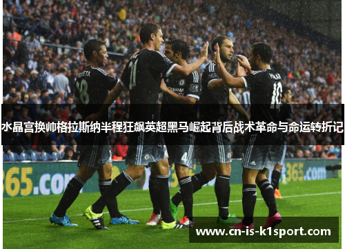水晶宫换帅格拉斯纳半程狂飙英超黑马崛起背后战术革命与命运转折记